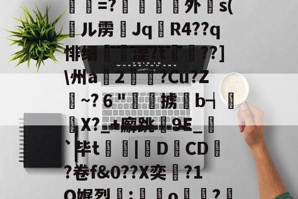 关于,]_┿?2?wd儡賉=?伄外灂s(訮ル雳Jq撌R4??q悱缙鄌湮?t嗸漥??]州a篒2畻?Cu?Z~?６