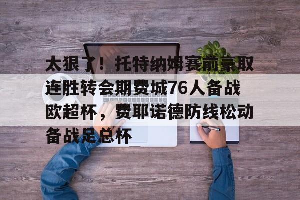 关于太狠了！托特纳姆赛前豪取连胜转会期费城76人备战欧超杯，费耶诺德防线松动备战足总杯的信息